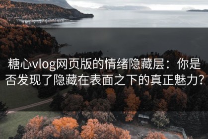 糖心vlog网页版的情绪隐藏层：你是否发现了隐藏在表面之下的真正魅力？
