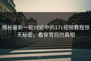 揭秘最新一轮讨论中的17c视频教程惊天秘密，看穿背后的真相