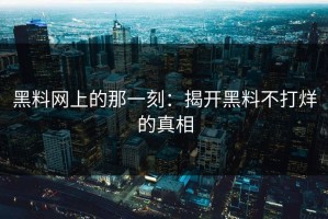 黑料网上的那一刻：揭开黑料不打烊的真相