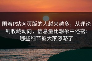 围着P站网页版的人越来越多，从评论到收藏动向，信息量比想象中还密：哪些细节被大家忽略了
