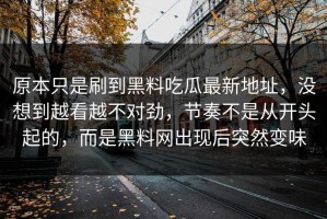 原本只是刷到黑料吃瓜最新地址，没想到越看越不对劲，节奏不是从开头起的，而是黑料网出现后突然变味