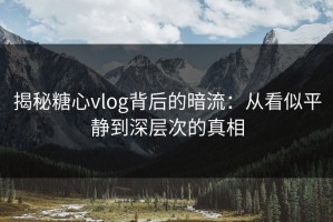 揭秘糖心vlog背后的暗流：从看似平静到深层次的真相