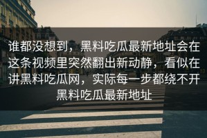 谁都没想到，黑料吃瓜最新地址会在这条视频里突然翻出新动静，看似在讲黑料吃瓜网，实际每一步都绕不开黑料吃瓜最新地址