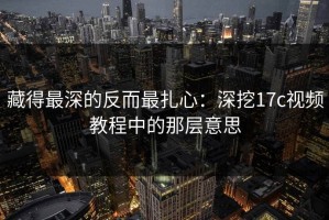 藏得最深的反而最扎心：深挖17c视频教程中的那层意思