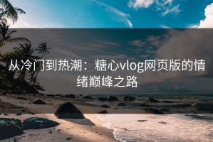 从冷门到热潮：糖心vlog网页版的情绪巅峰之路