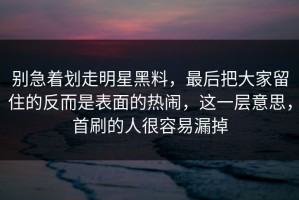 别急着划走明星黑料，最后把大家留住的反而是表面的热闹，这一层意思，首刷的人很容易漏掉