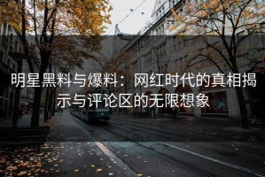 明星黑料与爆料：网红时代的真相揭示与评论区的无限想象