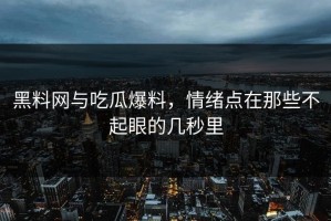 黑料网与吃瓜爆料，情绪点在那些不起眼的几秒里