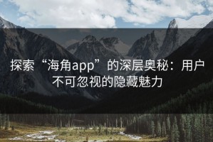 探索“海角app”的深层奥秘：用户不可忽视的隐藏魅力