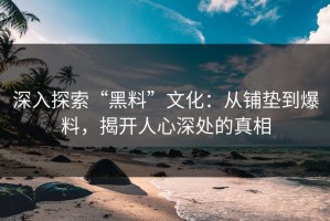 深入探索“黑料”文化：从铺垫到爆料，揭开人心深处的真相