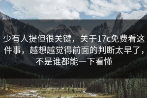 少有人提但很关键，关于17c免费看这件事，越想越觉得前面的判断太早了，不是谁都能一下看懂