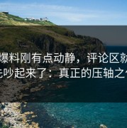 吃瓜爆料刚有点动静，评论区就已经先吵起来了：真正的压轴之作