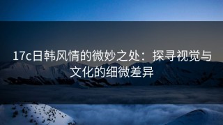 17c日韩风情的微妙之处：探寻视觉与文化的细微差异