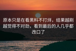 原本只是在看黑料不打烊，结果越刷越觉得不对劲，看到最后的人几乎都改口了