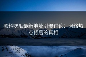 黑料吃瓜最新地址引爆讨论：网络热点背后的真相
