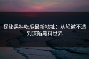 探秘黑料吃瓜最新地址：从轻微不适到深陷黑料世界