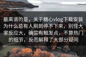 最离谱的是，关于糖心vlog下载安装为什么总有人刷到停不下来，别怪大家反应大，确实有触发点，不算热门的细节，反而解释了大部分疑问