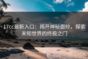 17cc最新入口：揭开神秘面纱，探索未知世界的终极之门