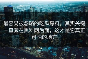 最容易被忽略的吃瓜爆料，其实关键一直藏在黑料网后面，这才是它真正可怕的地方