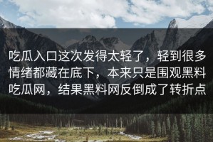 吃瓜入口这次发得太轻了，轻到很多情绪都藏在底下，本来只是围观黑料吃瓜网，结果黑料网反倒成了转折点
