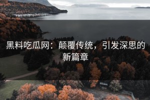 黑料吃瓜网：颠覆传统，引发深思的新篇章