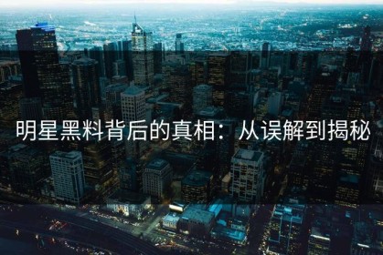 明星黑料背后的真相：从误解到揭秘