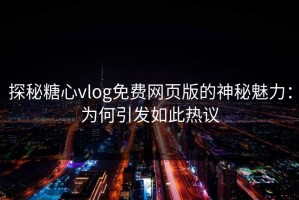 探秘糖心vlog免费网页版的神秘魅力：为何引发如此热议