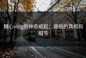 糖心vlog的神奇崛起：背后的真相和细节