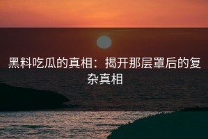 黑料吃瓜的真相：揭开那层罩后的复杂真相
