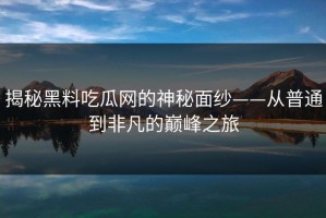 揭秘黑料吃瓜网的神秘面纱——从普通到非凡的巅峰之旅