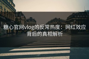 糖心官网vlog的反常热度：网红效应背后的真相解析