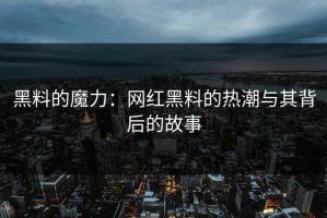 黑料的魔力：网红黑料的热潮与其背后的故事