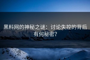黑料网的神秘之谜：讨论失控的背后有何秘密？