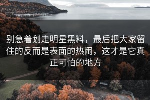 别急着划走明星黑料，最后把大家留住的反而是表面的热闹，这才是它真正可怕的地方
