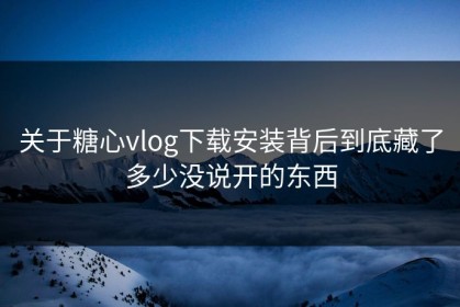 关于糖心vlog下载安装背后到底藏了多少没说开的东西