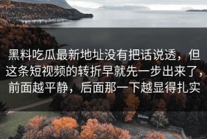 黑料吃瓜最新地址没有把话说透，但这条短视频的转折早就先一步出来了，前面越平静，后面那一下越显得扎实