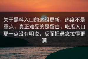 关于黑料入口的这组更新，热度不是重点，真正难受的是留白，吃瓜入口那一点没有明说，反而把悬念拉得更满