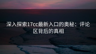 深入探索17cc最新入口的奥秘：评论区背后的真相