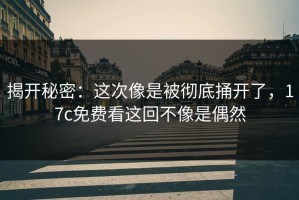 揭开秘密：这次像是被彻底捅开了，17c免费看这回不像是偶然