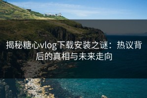 揭秘糖心vlog下载安装之谜：热议背后的真相与未来走向