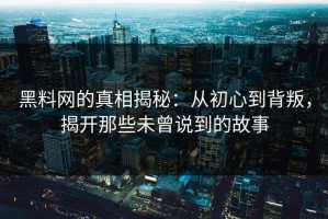 黑料网的真相揭秘：从初心到背叛，揭开那些未曾说到的故事