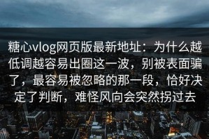 糖心vlog网页版最新地址：为什么越低调越容易出圈这一波，别被表面骗了，最容易被忽略的那一段，恰好决定了判断，难怪风向会突然拐过去