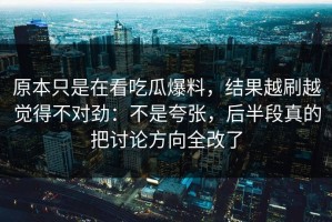 原本只是在看吃瓜爆料，结果越刷越觉得不对劲：不是夸张，后半段真的把讨论方向全改了