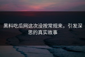 黑料吃瓜网这次没按常规来，引发深思的真实故事