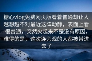 糖心vlog免费网页版看着普通却让人越想越不对最近这阵动静，表面上看很普通，突然火起来不是没有原因，难得的是，这次连旁观的人都被带进去了