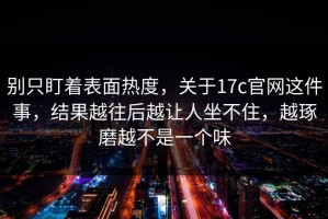 别只盯着表面热度，关于17c官网这件事，结果越往后越让人坐不住，越琢磨越不是一个味