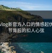 糖心vlog新官方入口的情感起伏：细节背后的扣人心弦