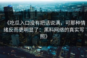 《吃瓜入口没有把话说满，可那种情绪反而更明显了：黑料网络的真实写照》