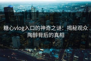 糖心vlog入口的神奇之谜：揭秘观众陶醉背后的真相