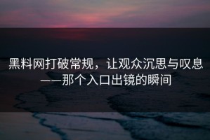 黑料网打破常规，让观众沉思与叹息——那个入口出镜的瞬间